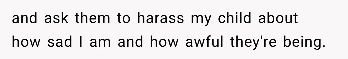 and ask them to harass my child about how sad I am and how awful they're being.