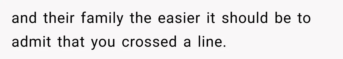 and their family the easier it should be to admit that you crossed a line.