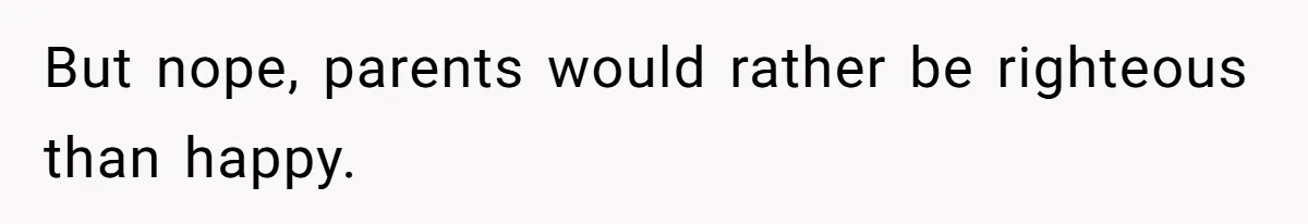But nope, parents would rather be righteous than happy.