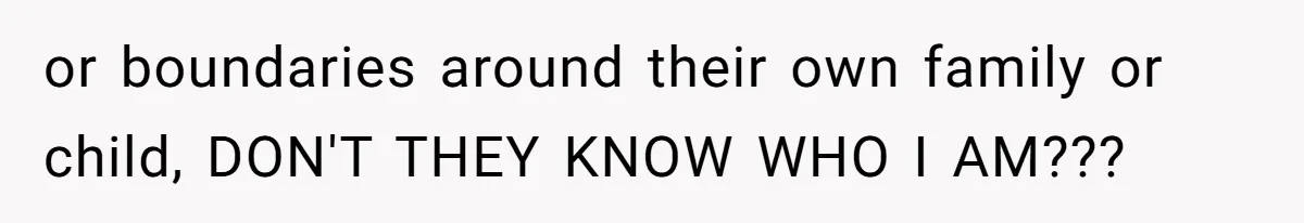 or boundaries around their own family or child, DON'T THEY KNOW WHO I AM???
