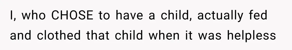 I, who CHOSE to have a child, actually fed and clothed that child when it was helpless