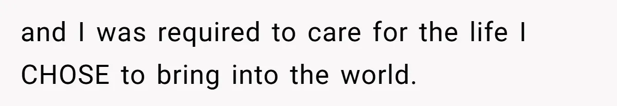 and I was required to care for the life I CHOSE to bring into the world.