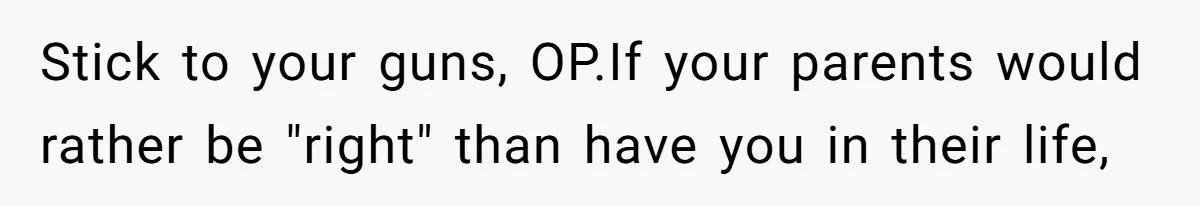 Stick to your guns, OP.If your parents would rather be "right" than have you in their life,