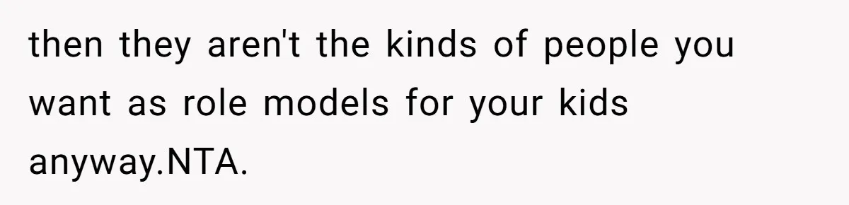 then they aren't the kinds of people you want as role models for your kids anyway.NTA.