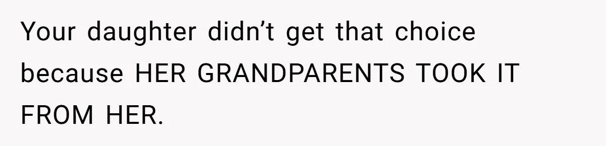 Your daughter didn’t get that choice because HER GRANDPARENTS TOOK IT FROM HER.