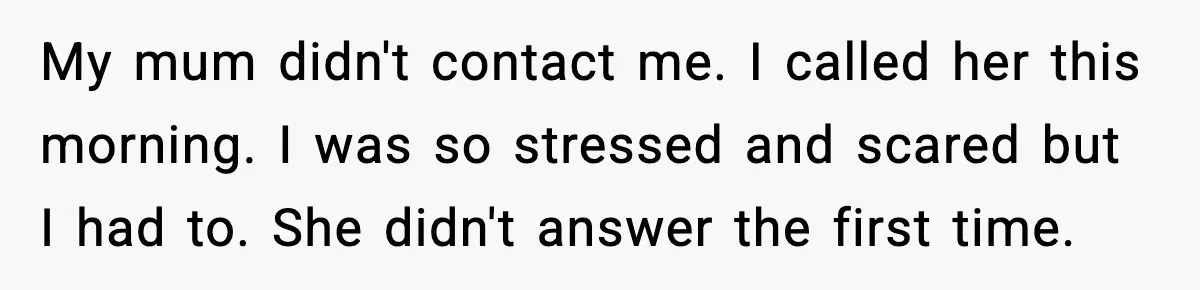 My mum didn't contact me. I called her this morning. I was so stressed and scared but I had to. She didn't answer the first time.
