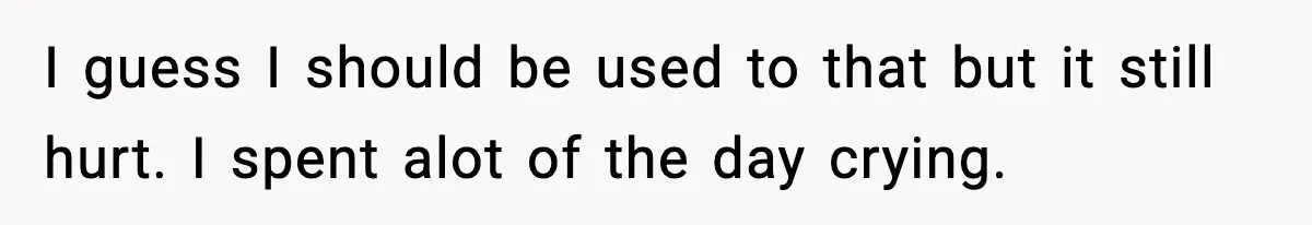 I guess I should be used to that but it still hurt. I spent alot of the day crying.