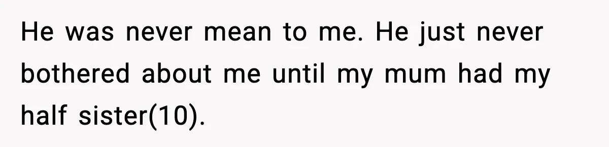 He was never mean to me. He just never bothered about me until my mum had my half sister(10).