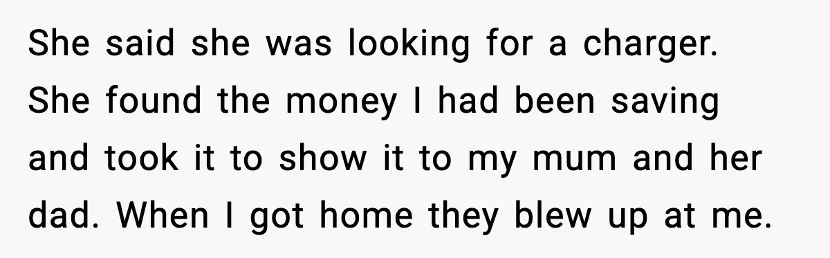 She said she was looking for a charger. She found the money I had been saving and took it to show it to my mum and her dad. When I...