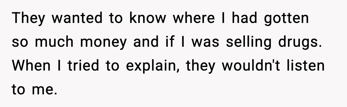 They wanted to know where I had gotten so much money and if I was selling drugs. When I tried to explain, they wouldn't listen to me.