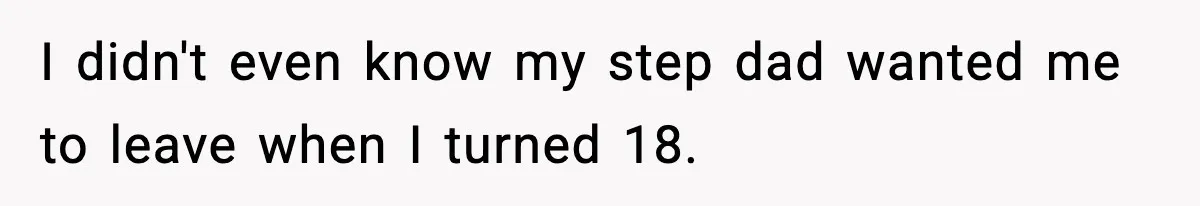 I didn't even know my step dad wanted me to leave when I turned 18.