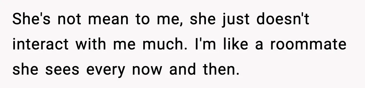 She's not mean to me, she just doesn't interact with me much. I'm like a roommate she sees every now and then.