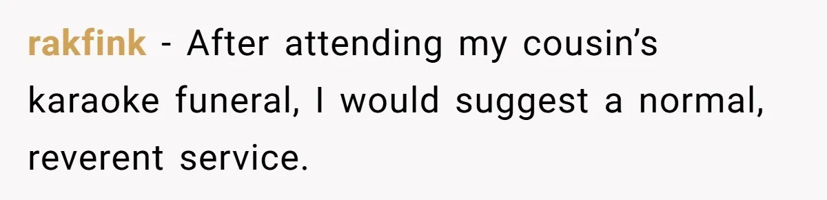 rakfink − After attending my cousin’s karaoke funeral, I would suggest a normal, reverent service.