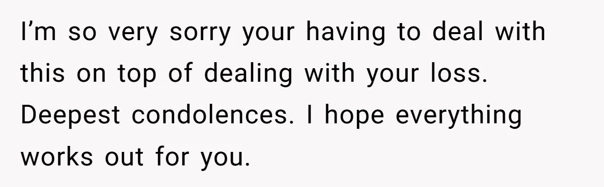 I’m so very sorry your having to deal with this on top of dealing with your loss. Deepest condolences. I hope everything works out for you.