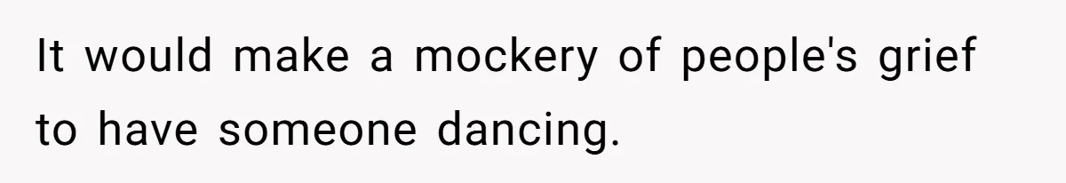 It would make a mockery of people's grief to have someone dancing.
