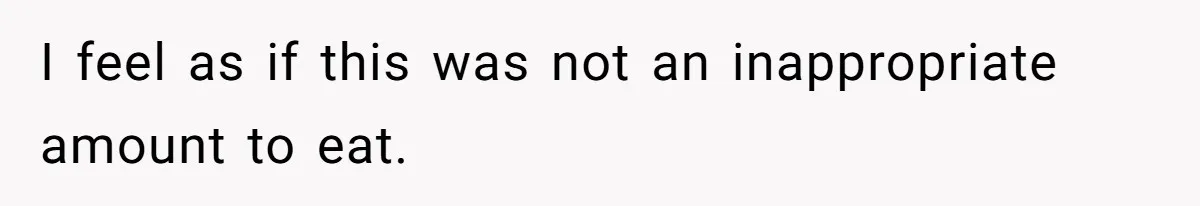 I feel as if this was not an inappropriate amount to eat.