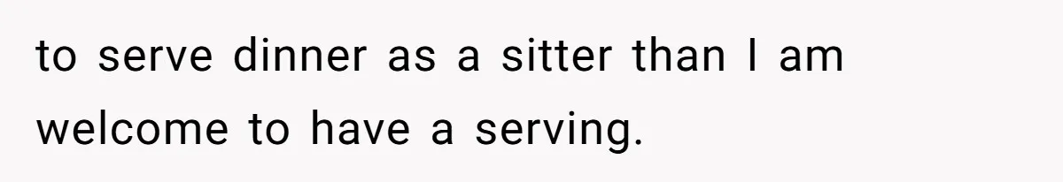 to serve dinner as a sitter than I am welcome to have a serving.