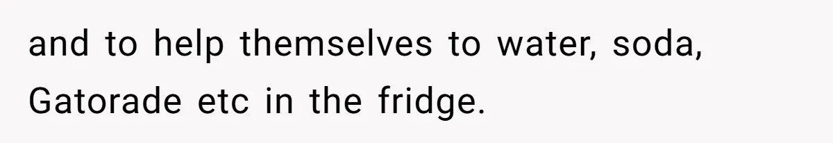 and to help themselves to water, soda, Gatorade etc in the fridge.