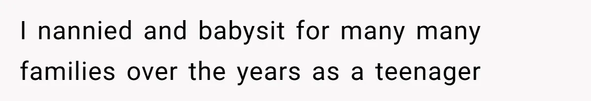 I nannied and babysit for many many families over the years as a teenager