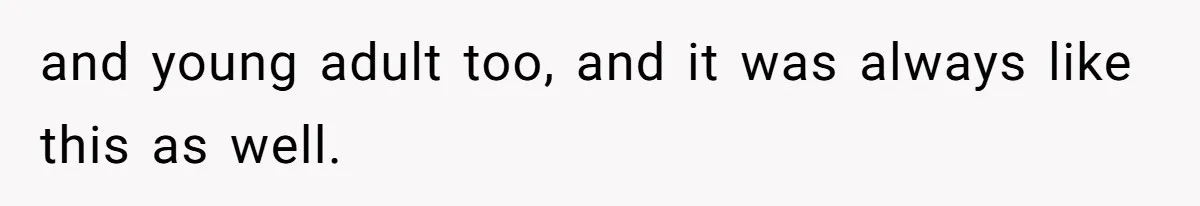 and young adult too, and it was always like this as well.