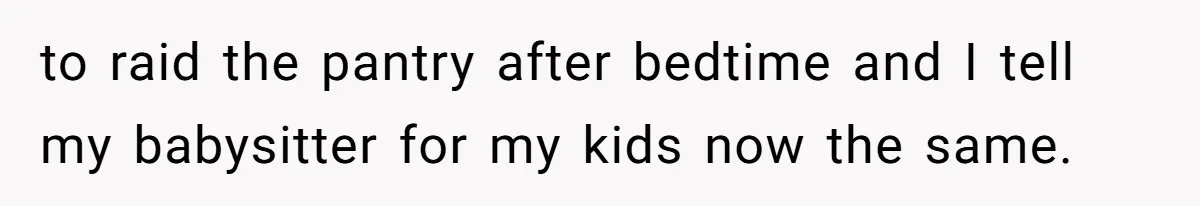 to raid the pantry after bedtime and I tell my babysitter for my kids now the same.