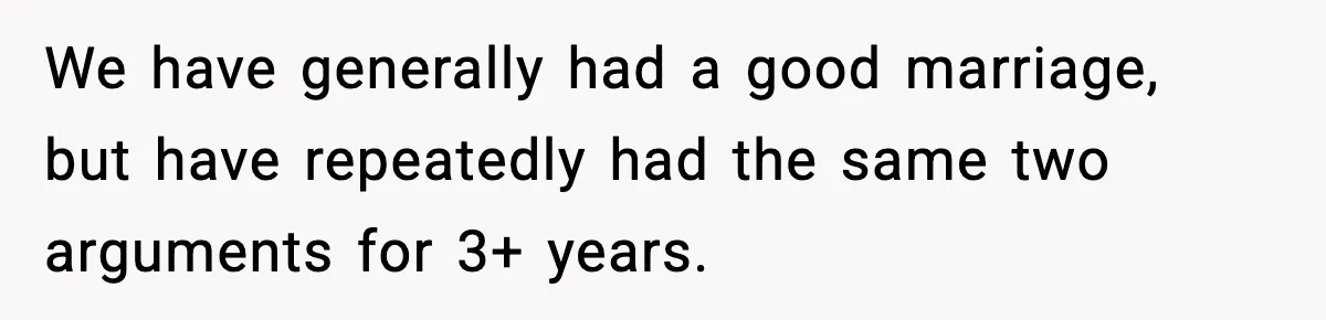 We have generally had a good marriage, but have repeatedly had the same two arguments for 3+ years.