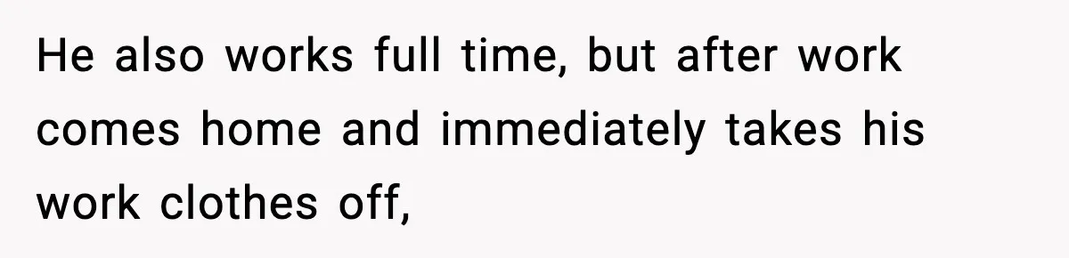 He also works full time, but after work comes home and immediately takes his work clothes off,