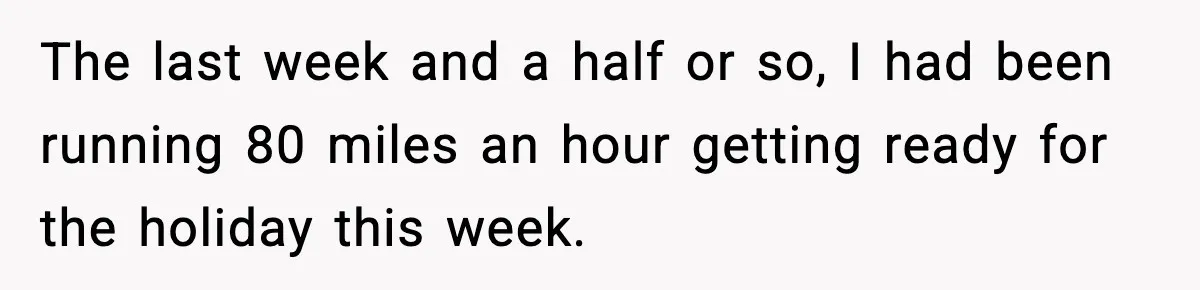 The last week and a half or so, I had been running 80 miles an hour getting ready for the holiday this week.