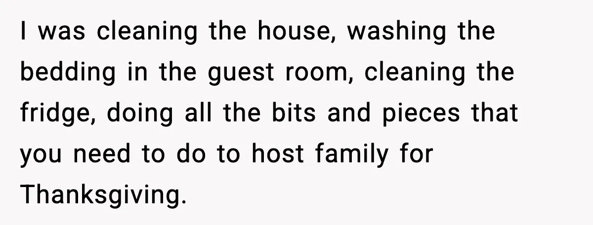 I was cleaning the house, washing the bedding in the guest room, cleaning the fridge, doing all the bits and pieces that you need to do to host family for...
