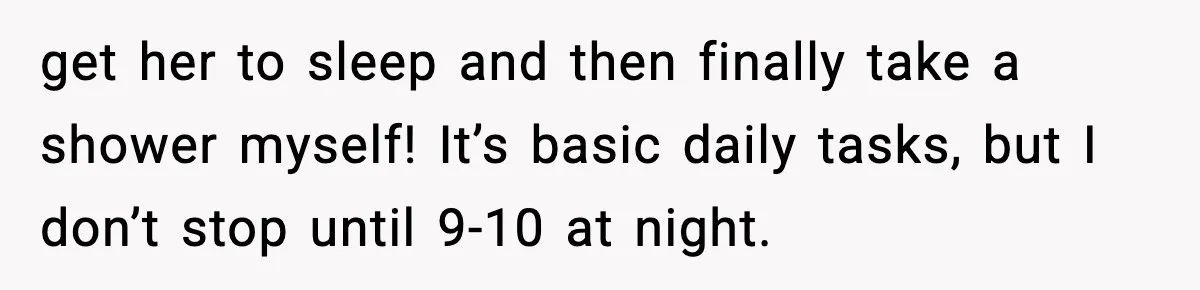 get her to sleep and then finally take a shower myself! It’s basic daily tasks, but I don’t stop until 9-10 at night.