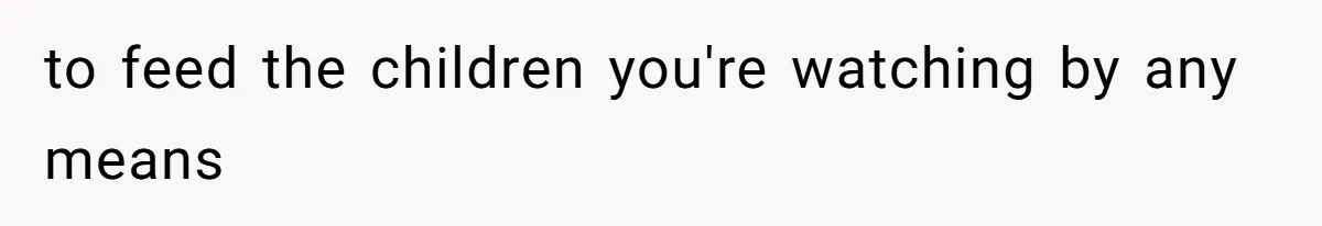 to feed the children you're watching by any means