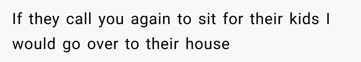 If they call you again to sit for their kids I would go over to their house