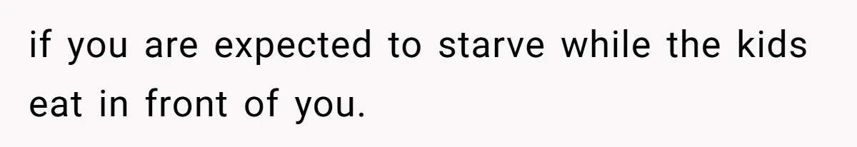 if you are expected to starve while the kids eat in front of you.