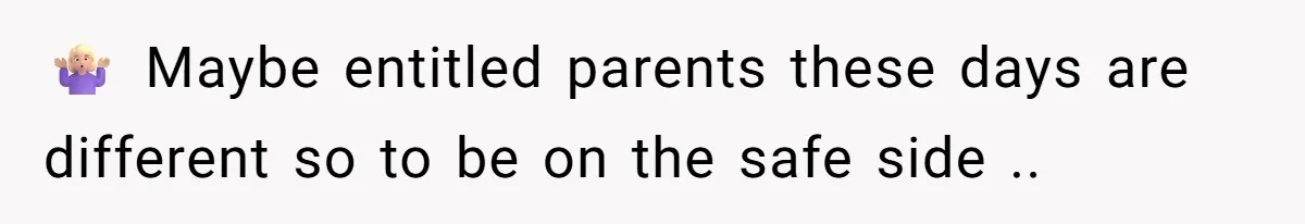 🤷🏼‍♀️ Maybe entitled parents these days are different so to be on the safe side ..