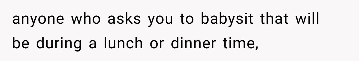 anyone who asks you to babysit that will be during a lunch or dinner time,