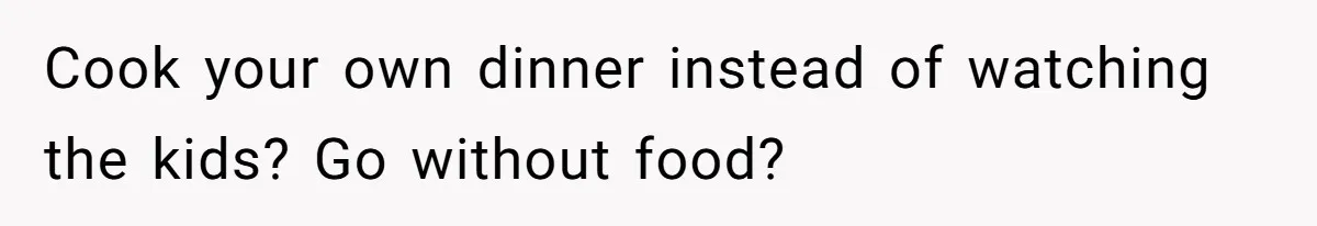 Cook your own dinner instead of watching the kids? Go without food?
