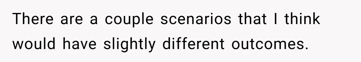 There are a couple scenarios that I think would have slightly different outcomes.