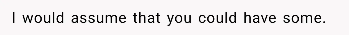 I would assume that you could have some.