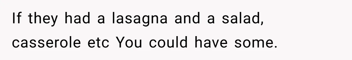If they had a lasagna and a salad, casserole etc You could have some.