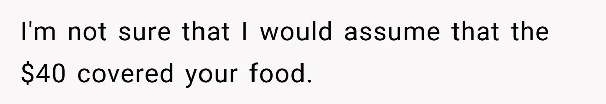 I'm not sure that I would assume that the $40 covered your food.