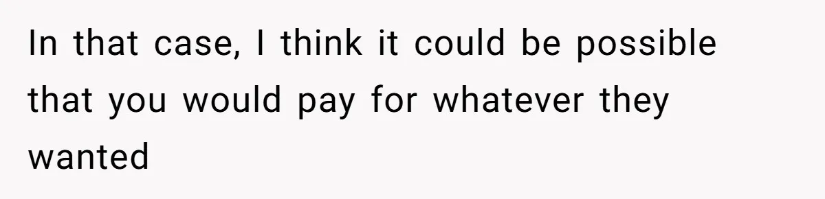 In that case, I think it could be possible that you would pay for whatever they wanted