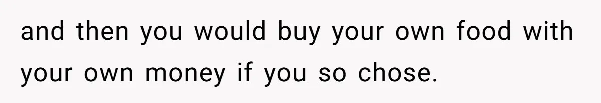 and then you would buy your own food with your own money if you so chose.