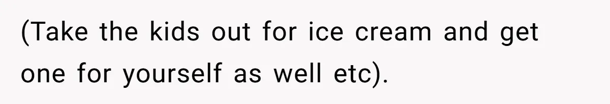 (Take the kids out for ice cream and get one for yourself as well etc).