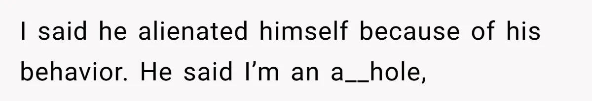 I said he alienated himself because of his behavior. He said I’m an a__hole,