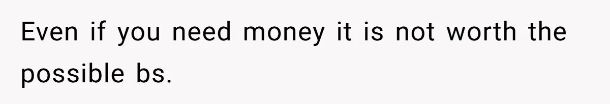 Even if you need money it is not worth the possible bs.