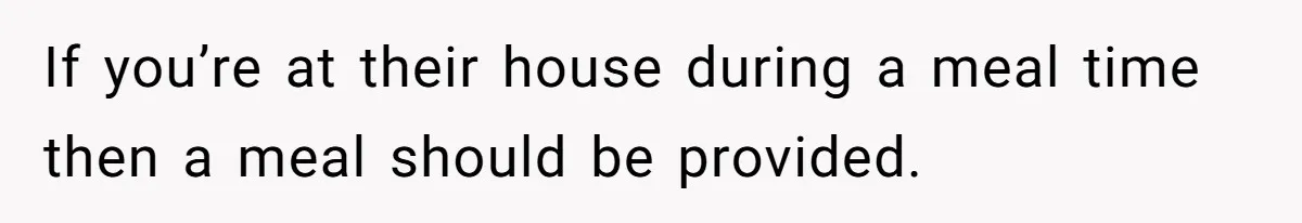 If you’re at their house during a meal time then a meal should be provided.