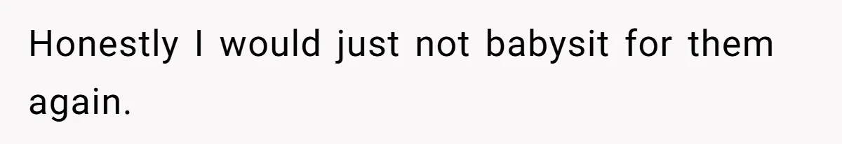 Honestly I would just not babysit for them again.
