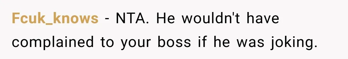 Fcuk_knows − NTA. He wouldn't have complained to your boss if he was joking.