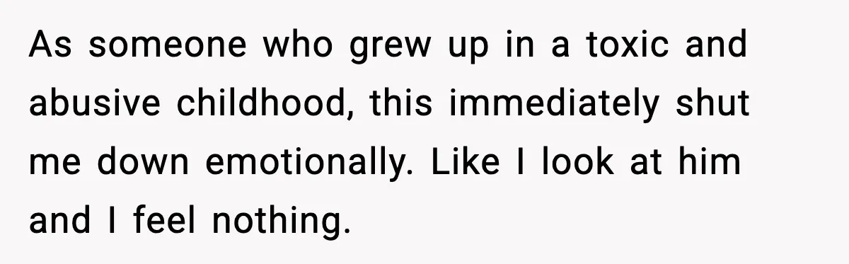 As someone who grew up in a toxic and abusive childhood, this immediately shut me down emotionally. Like I look at him and I feel nothing.