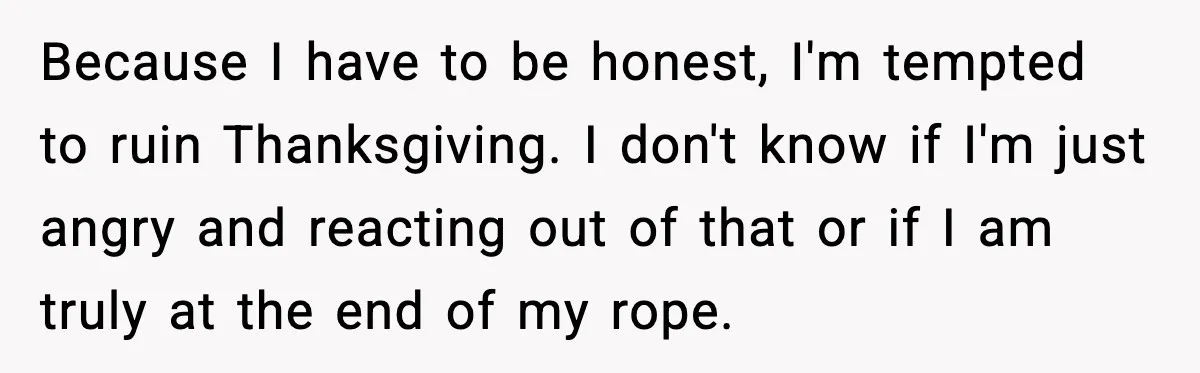Because I have to be honest, I'm tempted to ruin Thanksgiving. I don't know if I'm just angry and reacting out of that or if I am truly at the...